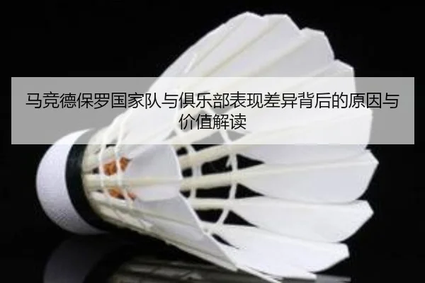马竞德保罗国家队与俱乐部表现差异背后的原因与价值解读