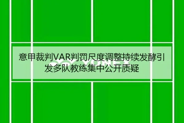 意甲裁判VAR判罚尺度调整持续发酵引发多队教练集中公开质疑